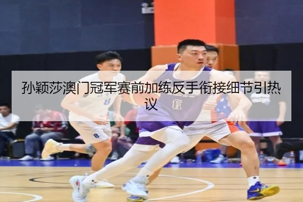 孙颖莎澳门冠军赛前加练反手衔接细节引热议 - AnboSports
