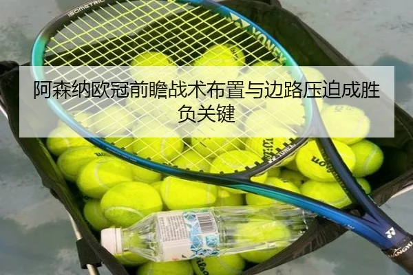 阿森纳欧冠前瞻战术布置与边路压迫成胜负关键（AnboSports）